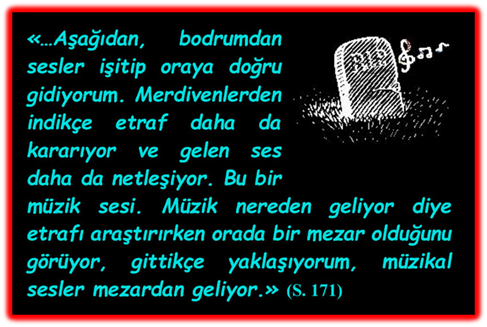 ��Aşağıdan, bodrumdan sesler işitip oraya doğru gidiyorum. Merdivenlerden indik�e etraf daha da kararıyor ve gelen ses daha da netleşiyor. Bu bir m�zik sesi. M�zik nereden geliyor diye etrafı araştırırken orada bir mezar olduğunu g�r�yor, gittik�e yaklaşıyorum, m�zikal sesler mezardan geliyor.�