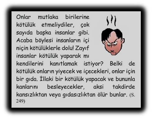 Onlar mutlaka birilerine k�t�l�k etmeliydiler, �ok sayıda başka insanlar gibi. Acaba b�ylesi insanların i�i ni�in k�t�l�klerle dolu! Zayıf insanlar k�t�l�k yaparak mı kendilerini kanıtlamak istiyor? Belki de k�t�l�k onların yiyecek ve i�ecekleri, onlar i�in bir gıda. İllaki bir k�t�l�k yapacak ve bununla kanlarını besleyecekler, aksi takdirde kansızlıktan veya gıdasızlıktan �l�r bunlar.